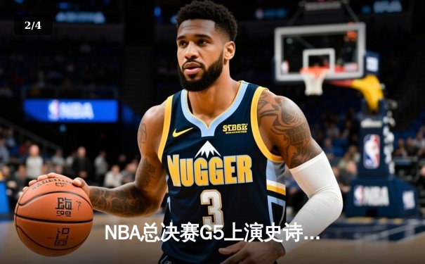 NBA总决赛G5上演史诗逆转 约基奇40+三双助掘金加时险胜热火 - 2