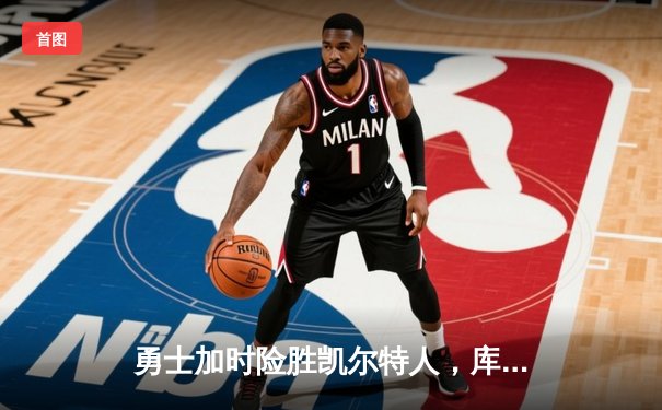 勇士加时险胜凯尔特人，库里狂砍47分捍卫主场，总决赛悬念再起